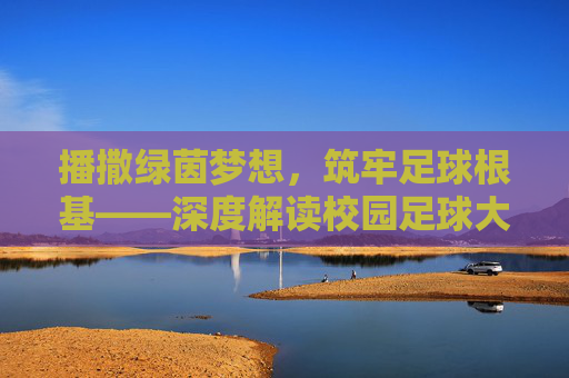 播撒绿茵梦想,筑牢足球根基——深度解读校园足球大计划