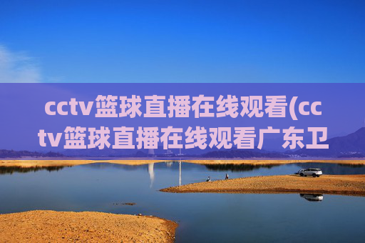 cctv篮球直播在线观看(cctv篮球直播在线观看广东卫视)