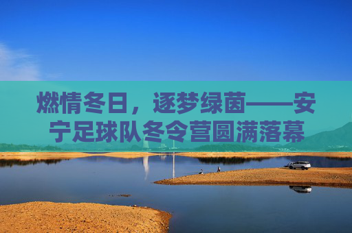 燃情冬日，逐梦绿茵——安宁足球队冬令营圆满落幕