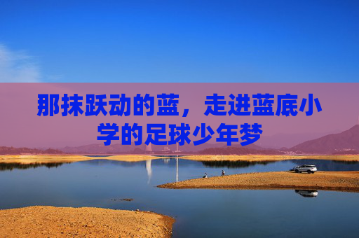 那抹跃动的蓝,走进蓝底小学的足球少年梦