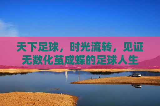 天下足球,时光流转,见证无数化茧成蝶的足球人生