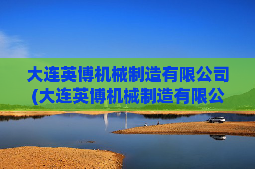 大连英博机械制造有限公司(大连英博机械制造有限公司招聘)