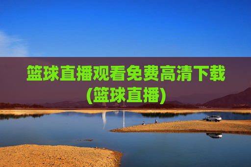 篮球直播观看免费高清下载(篮球直播)