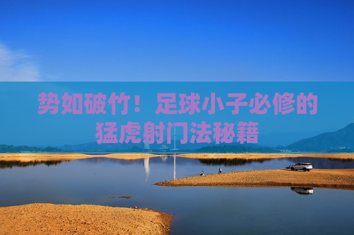 势如破竹!足球小子必修的猛虎射门法秘籍