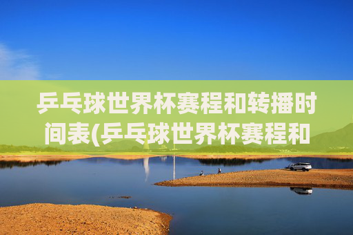 乒乓球世界杯赛程和转播时间表(乒乓球世界杯赛程和转播时间表格)