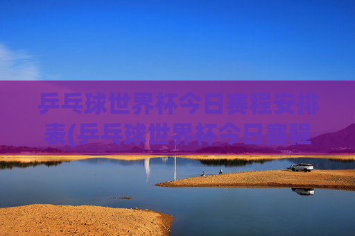 乒乓球世界杯今日赛程安排表(乒乓球世界杯今日赛程安排表)