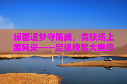 绿茵逐梦守防线，竞技场上展风采——足球技能大赛疫情防控侧记