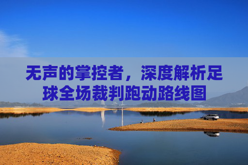 无声的掌控者，深度解析足球全场裁判跑动路线图