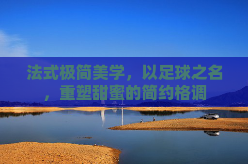 法式极简美学，以足球之名，重塑甜蜜的简约格调
