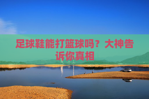 足球鞋能打篮球吗?大神告诉你真相
