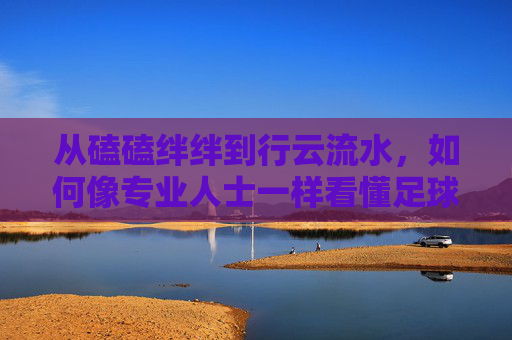 从磕磕绊绊到行云流水，如何像专业人士一样看懂足球停球