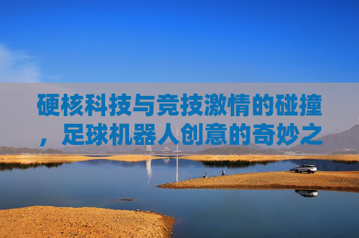 硬核科技与竞技激情的碰撞,足球机器人创意的奇妙之旅
