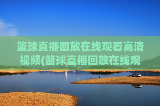 篮球直播回放在线观看高清视频(篮球直播回放在线观看高清视频下载)