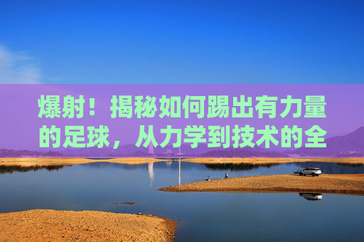 爆射!揭秘如何踢出有力量的足球,从力学到技术的全面解析