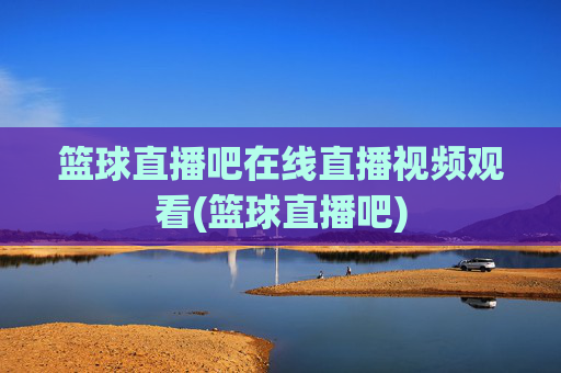 篮球直播吧在线直播视频观看(篮球直播吧)