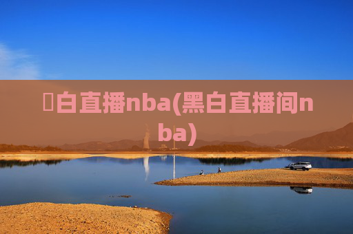 黒白直播nba(黑白直播间nba)