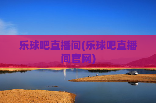乐球吧直播间(乐球吧直播间官网)