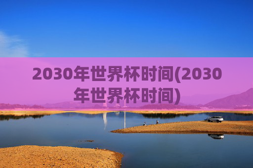 2030年世界杯时间(2030年世界杯时间)