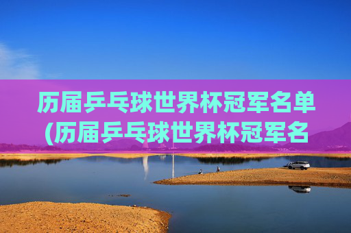 历届乒乓球世界杯冠军名单(历届乒乓球世界杯冠军名单)