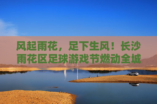 风起雨花，足下生风！长沙雨花区足球游戏节燃动全城