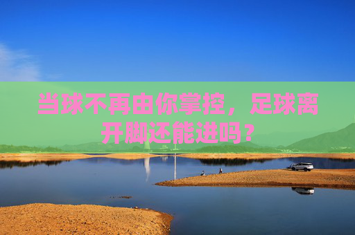 当球不再由你掌控,足球离开脚还能进吗?