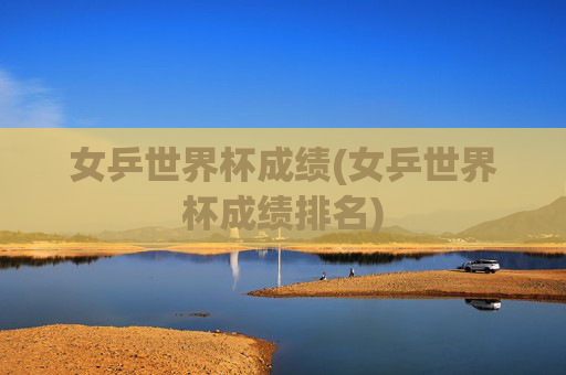 女乒世界杯成绩(女乒世界杯成绩排名)
