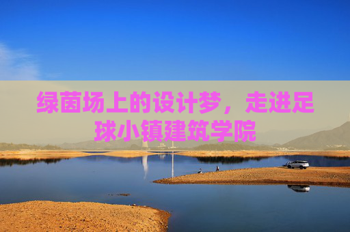 绿茵场上的设计梦，走进足球小镇建筑学院