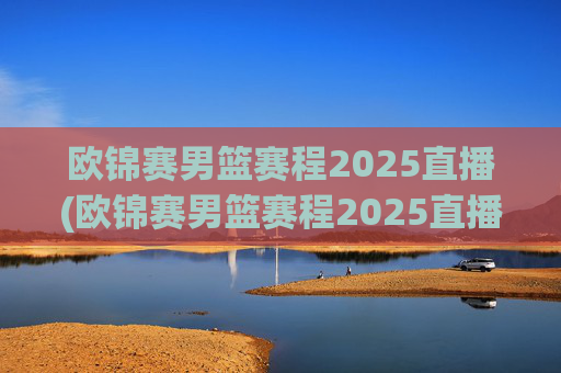 欧锦赛男篮赛程2025直播(欧锦赛男篮赛程2025直播在哪看)