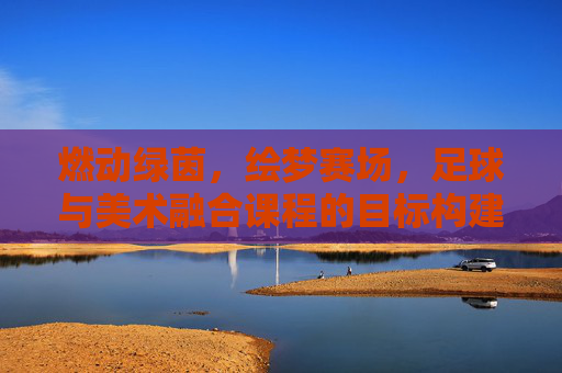 燃动绿茵,绘梦赛场,足球与美术融合课程的目标构建