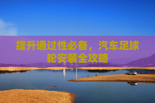 提升通过性必备,汽车足球轮安装全攻略