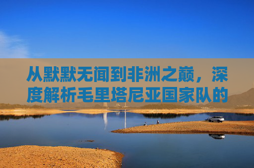 从默默无闻到非洲之巅,深度解析毛里塔尼亚国家队的辉煌战绩