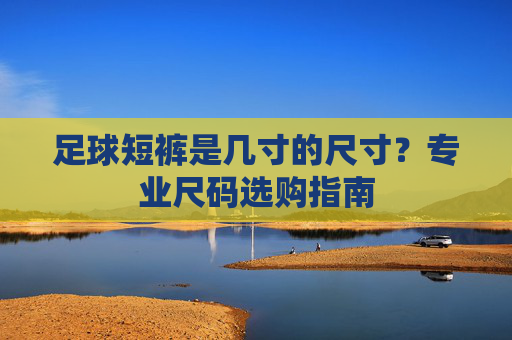 足球短裤是几寸的尺寸?专业尺码选购指南