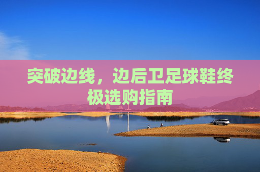 突破边线,边后卫足球鞋终极选购指南