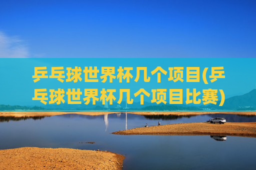 乒乓球世界杯几个项目(乒乓球世界杯几个项目比赛)