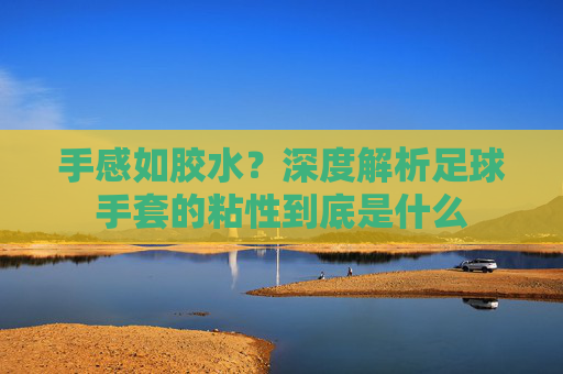 手感如胶水？深度解析足球手套的粘性到底是什么