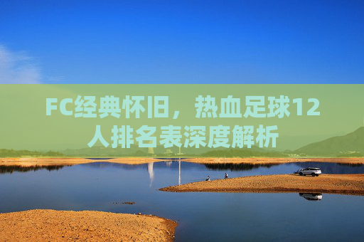 FC经典怀旧，热血足球12人排名表深度解析