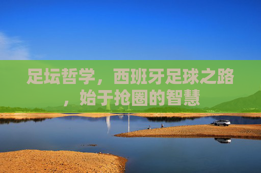 足坛哲学,西班牙足球之路,始于抢圈的智慧