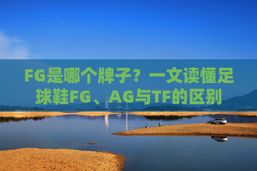 FG是哪个牌子？一文读懂足球鞋FG、AG与TF的区别