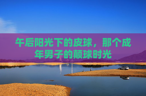 午后阳光下的皮球,那个成年男子的颠球时光
