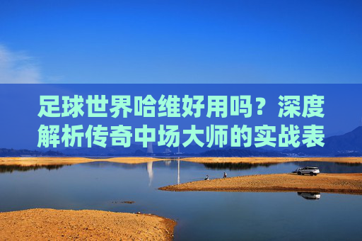 足球世界哈维好用吗?深度解析传奇中场大师的实战表现与培养价值