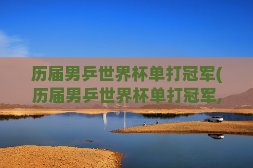 历届男乒世界杯单打冠军(历届男乒世界杯单打冠军,谁夺冠次数最多)