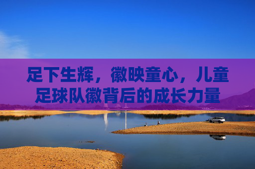 足下生辉，徽映童心，儿童足球队徽背后的成长力量