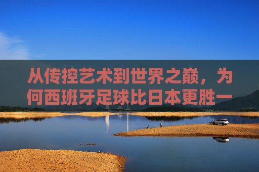 从传控艺术到世界之巅，为何西班牙足球比日本更胜一筹