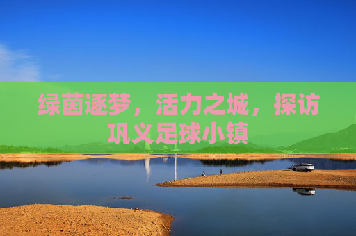 绿茵逐梦，活力之城，探访巩义足球小镇