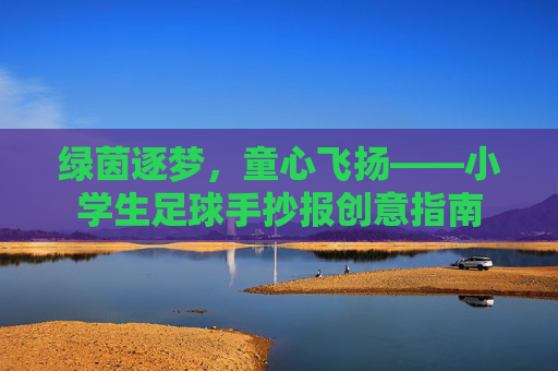 绿茵逐梦，童心飞扬——小学生足球手抄报创意指南