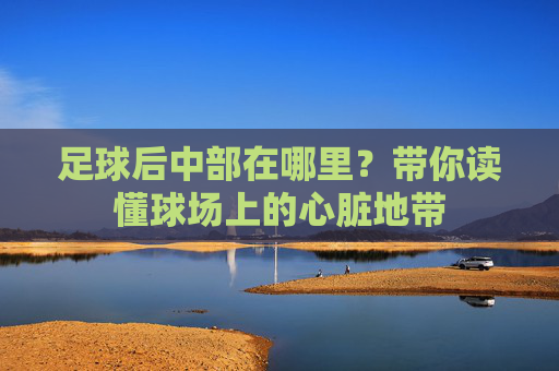 足球后中部在哪里？带你读懂球场上的心脏地带