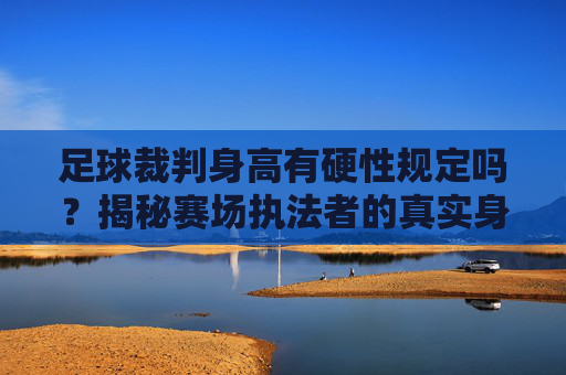 足球裁判身高有硬性规定吗？揭秘赛场执法者的真实身高标准