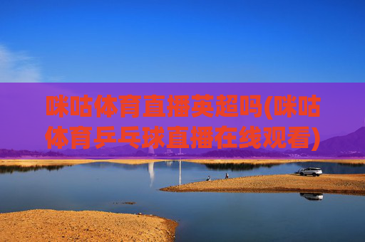 咪咕体育直播英超吗(咪咕体育乒乓球直播在线观看)