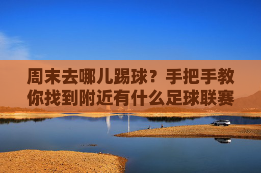 周末去哪儿踢球？手把手教你找到附近有什么足球联赛