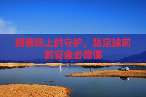 绿茵场上的守护，踢足球前的安全必修课